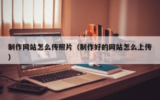 西宁制作网站怎么传照片（制作好的网站怎么上传）