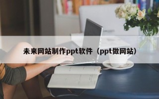 西宁未来网站制作ppt软件（ppt做网站）