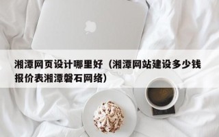 西宁湘潭网页设计哪里好（湘潭网站建设多少钱 报价表湘潭磐石网络）