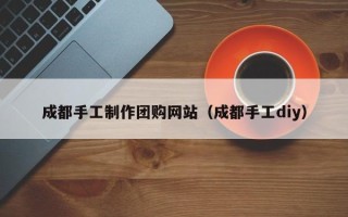 西宁成都手工制作团购网站（成都手工diy）