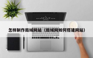 西宁怎样制作局域网站（局域网如何搭建网站）