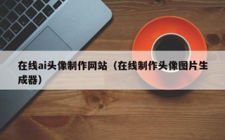 西宁在线ai头像制作网站（在线制作头像图片生成器）