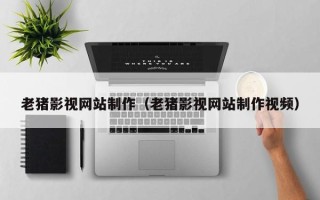 西宁老猪影视网站制作（老猪影视网站制作视频）
