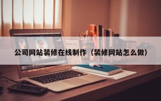 西宁公司网站装修在线制作（装修网站怎么做）