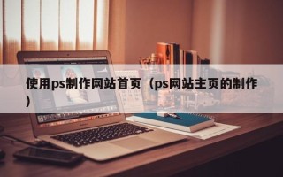 西宁使用ps制作网站首页（ps网站主页的制作）