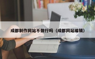 西宁成都制作网站不做行吗（成都网站编辑）