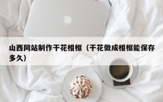 西宁山西网站制作干花相框（干花做成相框能保存多久）